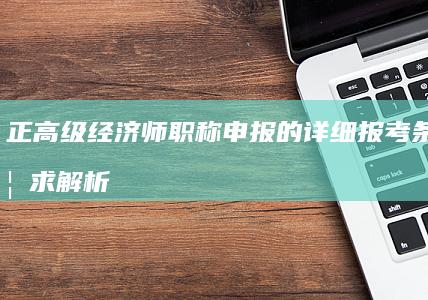 正高级经济师职称申报的详细报考条件及要求解析