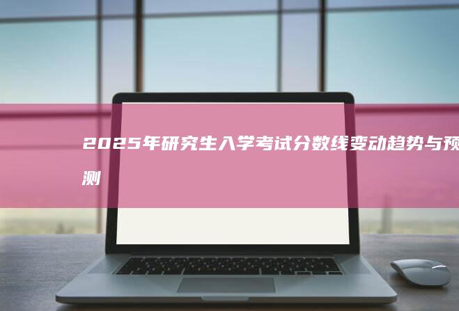 2025年研究生入学考试分数线变动趋势与预测分析